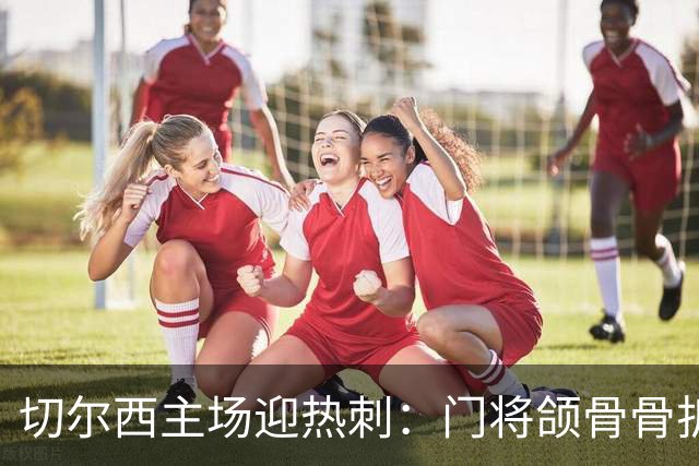 切尔西主场迎热刺：门将颌骨骨折，热刺五将或缺阵