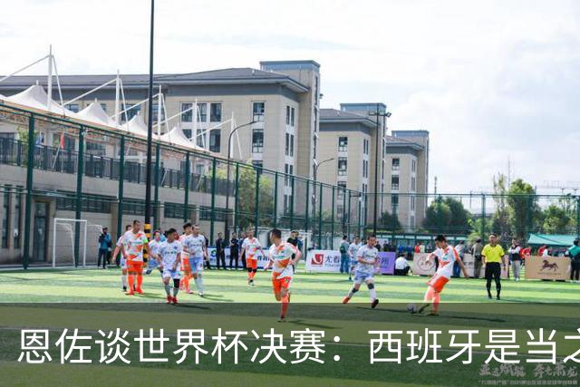 恩佐谈世界杯决赛：西班牙是当之无愧冠军 被罚下至今仍是心结