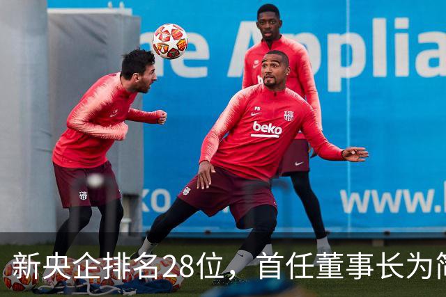 新央企排名28位，首任董事长为简勤，总经理为陈荣辉！