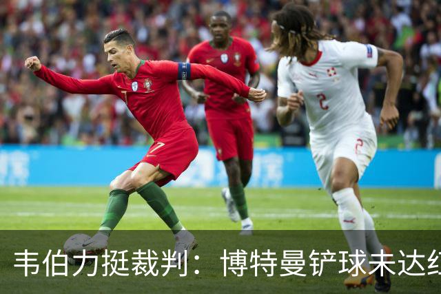 韦伯力挺裁判：博特曼铲球未达红牌标准，VAR不应改判