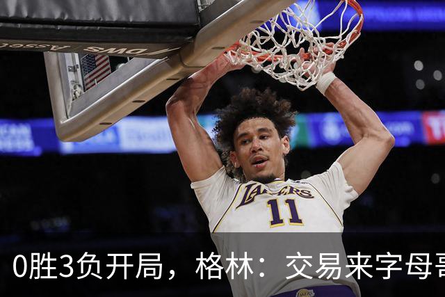 0胜3负开局，格林：交易来字母哥就得掏空阵容深度