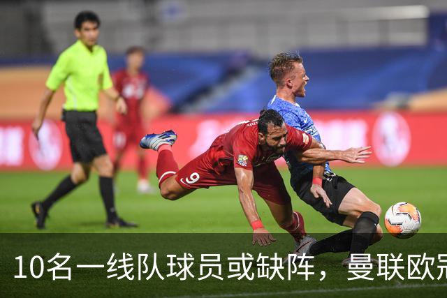 10名一线队球员或缺阵，曼联欧冠客场先愁人手